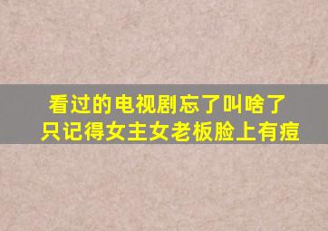 看过的电视剧忘了叫啥了 只记得女主女老板脸上有痘